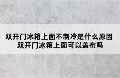 双开门冰箱上面不制冷是什么原因 双开门冰箱上面可以盖布吗